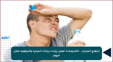 ارتفاع الحرارة.. «الأرصاد» تعلن زيادة درجات الحرارة والرطوبة خلال اليوم